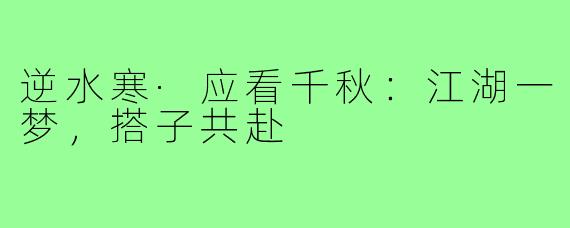 逆水寒·应看千秋：江湖一梦，搭子共赴