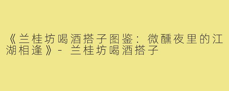《兰桂坊喝酒搭子图鉴：微醺夜里的江湖相逢》-兰桂坊喝酒搭子
