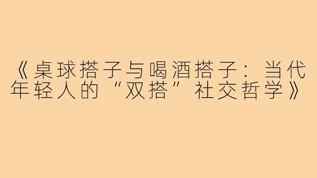 《桌球搭子与喝酒搭子：当代年轻人的“双搭”社交哲学》