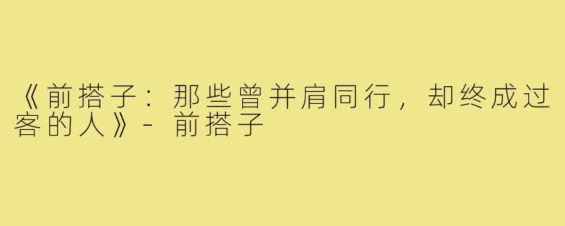 《前搭子：那些曾并肩同行，却终成过客的人》-前搭子