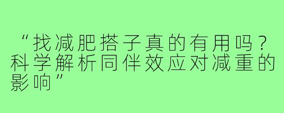 “找减肥搭子真的有用吗？科学解析同伴效应对减重的影响”