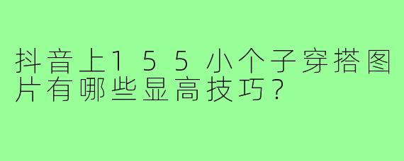 抖音上155小个子穿搭图片有哪些显高技巧？
