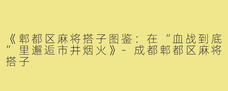 《郫都区麻将搭子图鉴:在“血战到底”里邂逅市井烟火》-成都郫都区麻将搭子