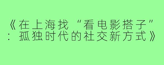 《在上海找“看电影搭子”：孤独时代的社交新方式》