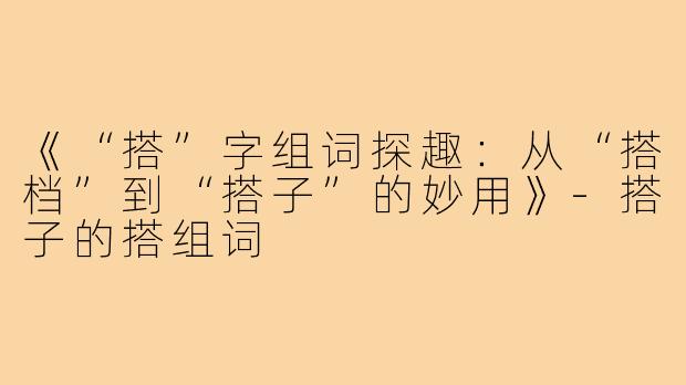 《“搭”字组词探趣：从“搭档”到“搭子”的妙用》-搭子的搭组词