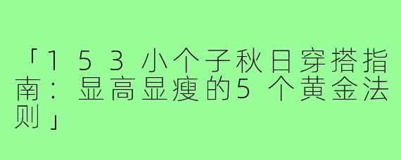 「153小个子秋日穿搭指南：显高显瘦的5个黄金法则」