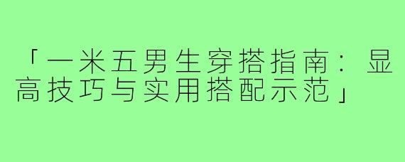 「一米五男生穿搭指南：显高技巧与实用搭配示范」
