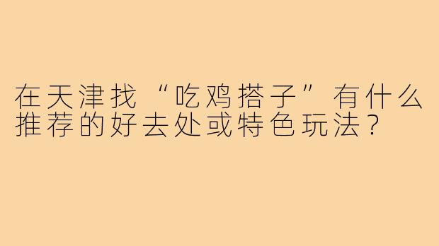 在天津找“吃鸡搭子”有什么推荐的好去处或特色玩法？