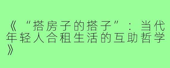 《“搭房子的搭子”：当代年轻人合租生活的互助哲学》