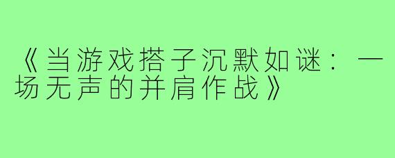 《当游戏搭子沉默如谜：一场无声的并肩作战》