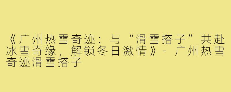 《广州热雪奇迹：与“滑雪搭子”共赴冰雪奇缘，解锁冬日激情》-广州热雪奇迹滑雪搭子