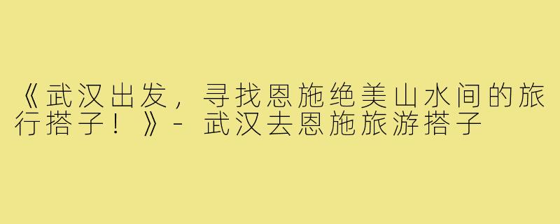 《武汉出发，寻找恩施绝美山水间的旅行搭子！》-武汉去恩施旅游搭子