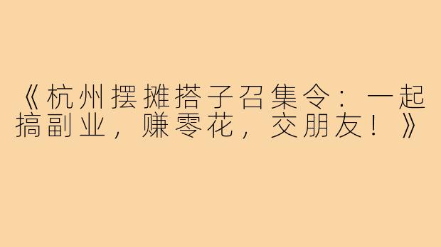 《杭州摆摊搭子召集令：一起搞副业，赚零花，交朋友！》