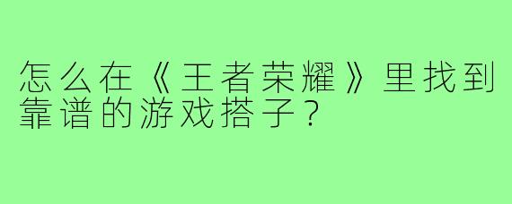 怎么在《王者荣耀》里找到靠谱的游戏搭子?