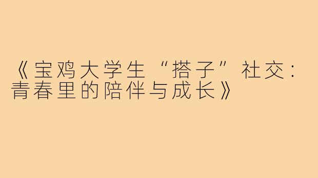 《宝鸡大学生“搭子”社交：青春里的陪伴与成长》