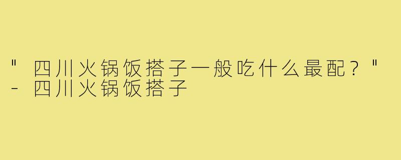 "四川火锅饭搭子一般吃什么最配？"