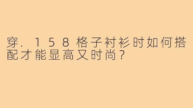 穿.158格子衬衫时如何搭配才能显高又时尚?