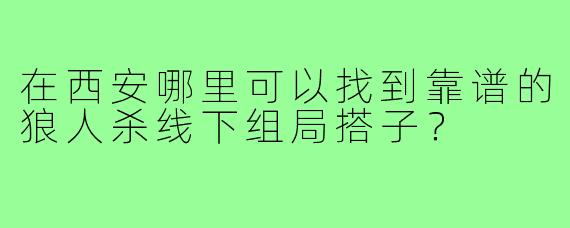 在西安哪里可以找到靠谱的狼人杀线下组局搭子?