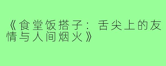 《食堂饭搭子：舌尖上的友情与人间烟火》