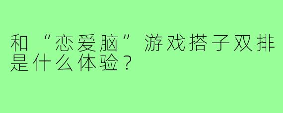 和“恋爱脑”游戏搭子双排是什么体验?