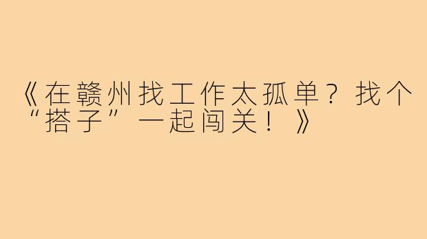 《在赣州找工作太孤单？找个“搭子”一起闯关！》