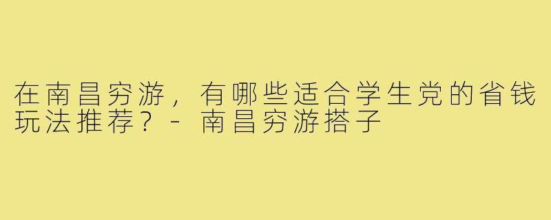 在南昌穷游，有哪些适合学生党的省钱玩法推荐？-南昌穷游搭子