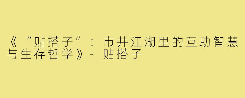 《“贴搭子”：市井江湖里的互助智慧与生存哲学》-贴搭子
