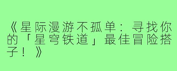 《星际漫游不孤单：寻找你的「星穹铁道」最佳冒险搭子！》
