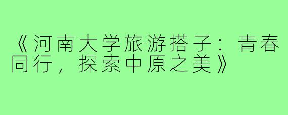 《河南大学旅游搭子：青春同行，探索中原之美》