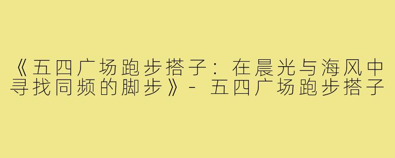 《五四广场跑步搭子：在晨光与海风中寻找同频的脚步》-五四广场跑步搭子
