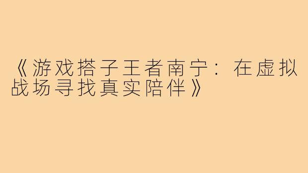 《游戏搭子王者南宁：在虚拟战场寻找真实陪伴》