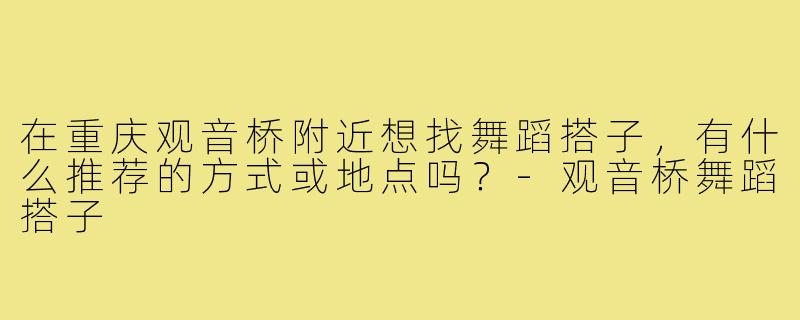 在重庆观音桥附近想找舞蹈搭子,有什么推荐的方式或地点吗?-观音桥舞蹈搭子