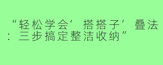 “轻松学会‘搭搭子’叠法:三步搞定整洁收纳”