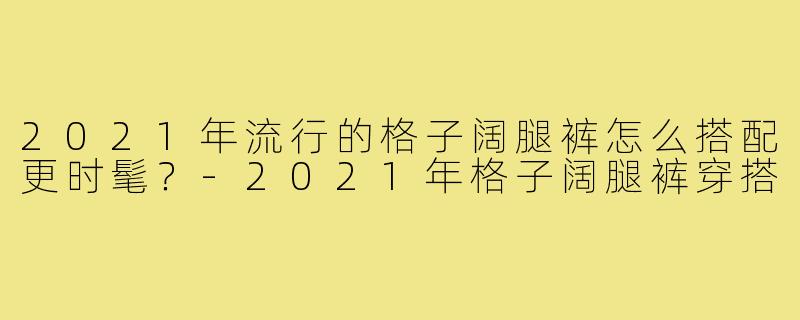 2021年流行的格子阔腿裤怎么搭配更时髦?-2021年格子阔腿裤穿搭
