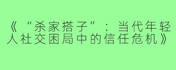 《“杀家搭子”:当代年轻人社交困局中的信任危机》