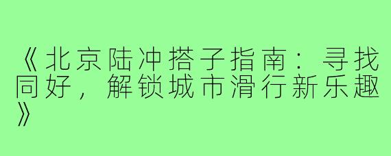 《北京陆冲搭子指南：寻找同好，解锁城市滑行新乐趣》