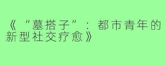 《“墓搭子”:都市青年的新型社交疗愈》