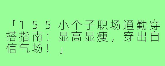 「155小个子职场通勤穿搭指南：显高显瘦，穿出自信气场！」