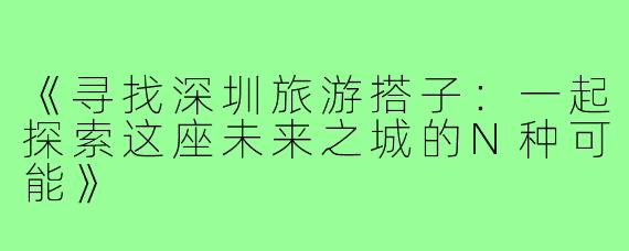 《寻找深圳旅游搭子：一起探索这座未来之城的N种可能》