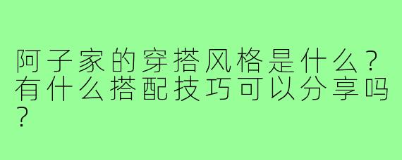 阿子家的穿搭风格是什么?有什么搭配技巧可以分享吗?