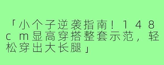 「小个子逆袭指南！148cm显高穿搭整套示范，轻松穿出大长腿」