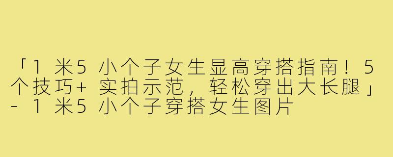 「1米5小个子女生显高穿搭指南！5个技巧+实拍示范，轻松穿出大长腿」-1米5小个子穿搭女生图片
