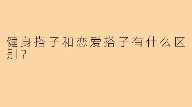 健身搭子和恋爱搭子有什么区别?