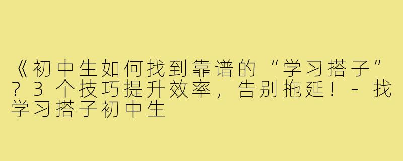 《初中生如何找到靠谱的“学习搭子”？3个技巧提升效率，告别拖延！-找学习搭子初中生