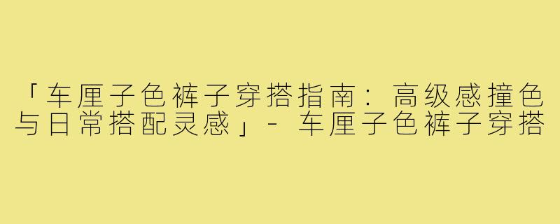 「车厘子色裤子穿搭指南：高级感撞色与日常搭配灵感」-车厘子色裤子穿搭