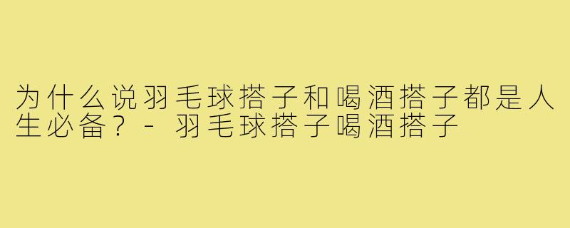 为什么说羽毛球搭子和喝酒搭子都是人生必备?-羽毛球搭子喝酒搭子
