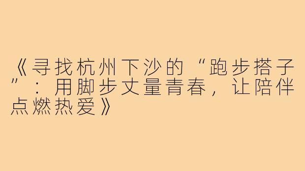 《寻找杭州下沙的“跑步搭子”：用脚步丈量青春，让陪伴点燃热爱》