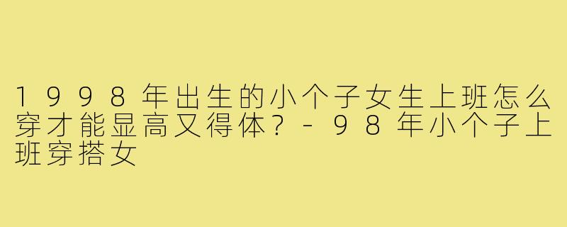1998年出生的小个子女生上班怎么穿才能显高又得体?-98年小个子上班穿搭女