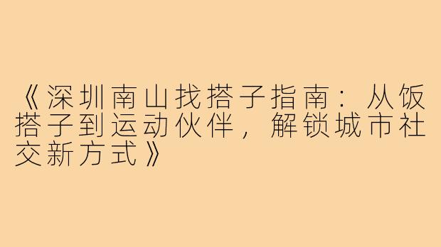 《深圳南山找搭子指南：从饭搭子到运动伙伴，解锁城市社交新方式》
