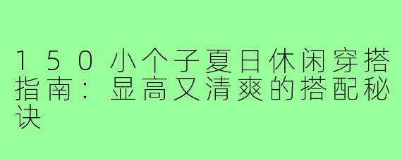150小个子夏日休闲穿搭指南：显高又清爽的搭配秘诀